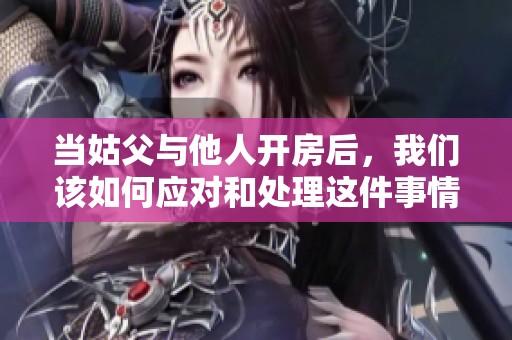 当姑父与他人开房后，我们该如何应对和处理这件事情