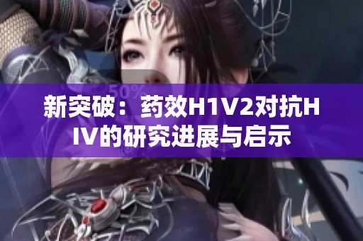 新突破：药效H1V2对抗HIV的研究进展与启示