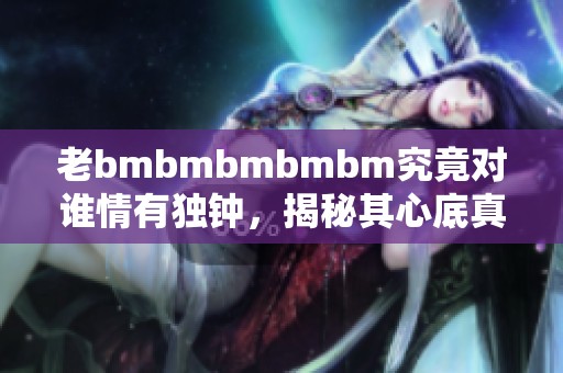 老bmbmbmbmbm究竟对谁情有独钟，揭秘其心底真相