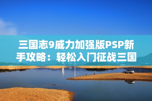 三国志9威力加强版PSP新手攻略：轻松入门征战三国世界