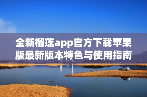 全新榴莲app官方下载苹果版最新版本特色与使用指南