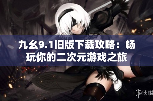 九幺9.1旧版下载攻略：畅玩你的二次元游戏之旅