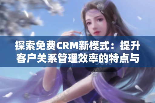 探索免费CRM新模式：提升客户关系管理效率的特点与优势