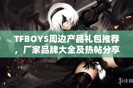 TFBOYS周边产品礼包推荐，厂家品牌大全及热帖分享