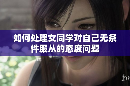 如何处理女同学对自己无条件服从的态度问题