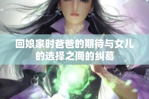 回娘家时爸爸的期待与女儿的选择之间的纠葛