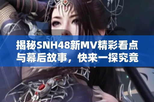 揭秘SNH48新MV精彩看点与幕后故事，快来一探究竟！