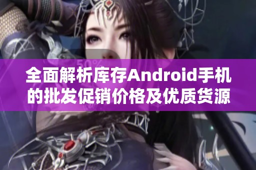 全面解析库存Android手机的批发促销价格及优质货源来源