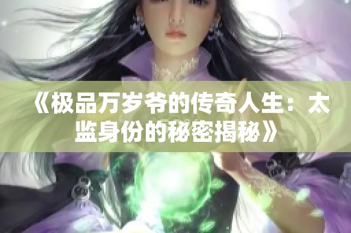 《极品万岁爷的传奇人生：太监身份的秘密揭秘》