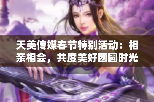 天美传媒春节特别活动：相亲相会，共度美好团圆时光