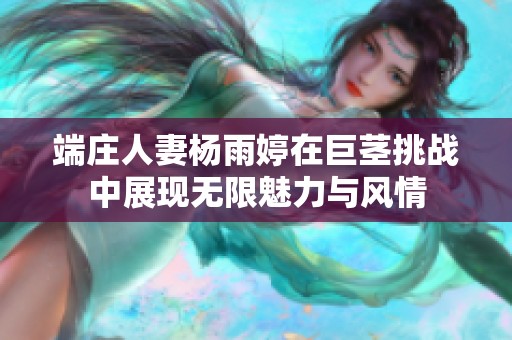 端庄人妻杨雨婷在巨茎挑战中展现无限魅力与风情