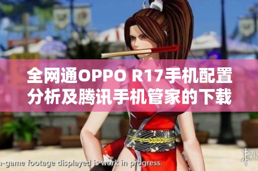 全网通OPPO R17手机配置分析及腾讯手机管家的下载指南