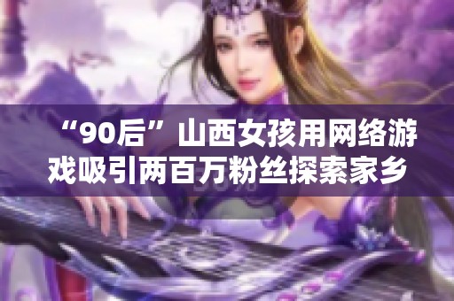 “90后”山西女孩用网络游戏吸引两百万粉丝探索家乡魅力