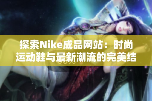 探索Nike成品网站：时尚运动鞋与最新潮流的完美结合