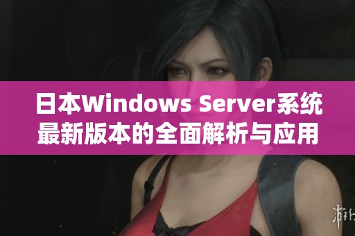 日本Windows Server系统最新版本的全面解析与应用指南