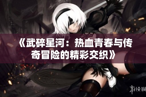 《武碎星河：热血青春与传奇冒险的精彩交织》