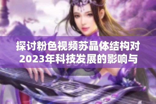 探讨粉色视频苏晶体结构对2023年科技发展的影响与应用