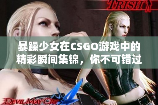 暴躁少女在CSGO游戏中的精彩瞬间集锦，你不可错过！