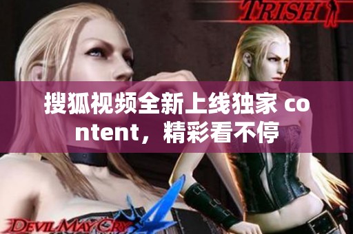 搜狐视频全新上线独家 content，精彩看不停