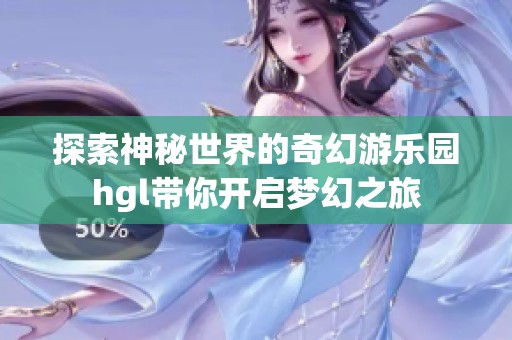 探索神秘世界的奇幻游乐园hgl带你开启梦幻之旅