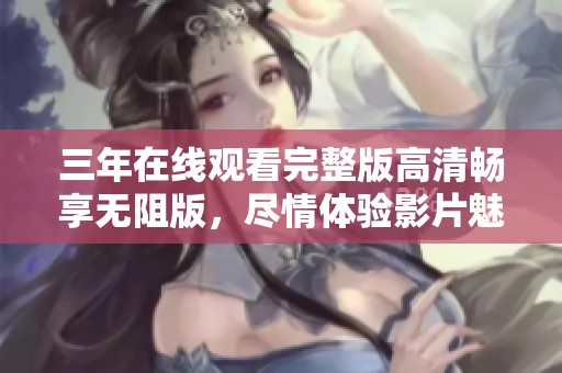 三年在线观看完整版高清畅享无阻版，尽情体验影片魅力