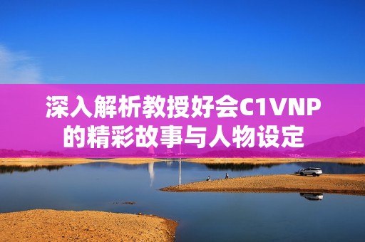 深入解析教授好会C1VNP的精彩故事与人物设定