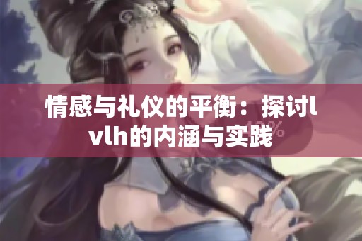 情感与礼仪的平衡：探讨lvlh的内涵与实践