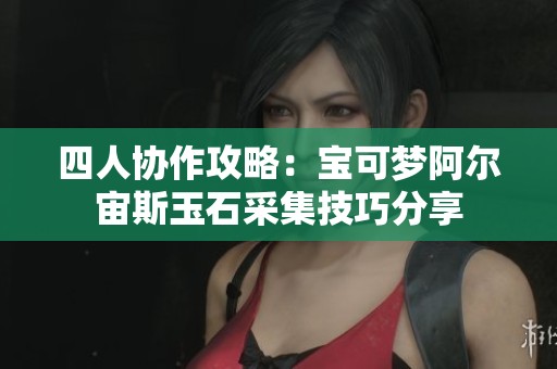 四人协作攻略：宝可梦阿尔宙斯玉石采集技巧分享