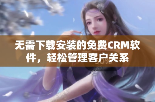 无需下载安装的免费CRM软件，轻松管理客户关系