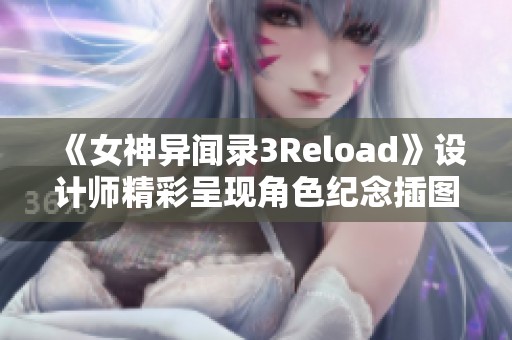 《女神异闻录3Reload》设计师精彩呈现角色纪念插图，焕发青春回忆