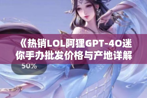 《热销LOL阿狸GPT-4O迷你手办批发价格与产地详解》