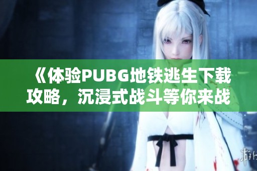 《体验PUBG地铁逃生下载攻略，沉浸式战斗等你来战斗》