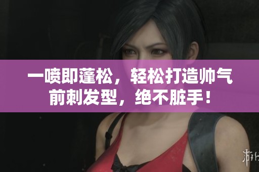 一喷即蓬松，轻松打造帅气前刺发型，绝不脏手！