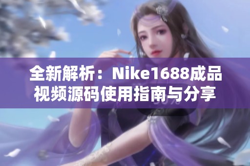 全新解析：Nike1688成品视频源码使用指南与分享