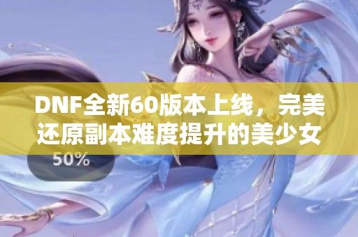 DNF全新60版本上线，完美还原副本难度提升的美少女赛利亚！