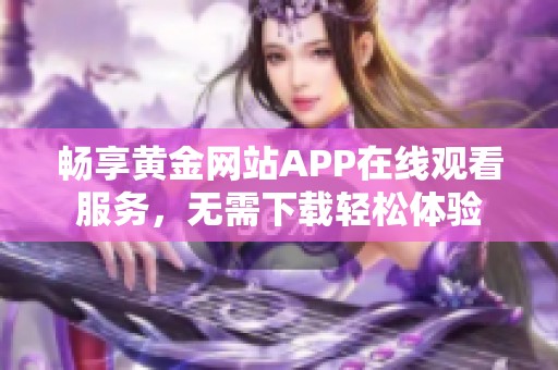 畅享黄金网站APP在线观看服务，无需下载轻松体验