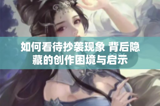 如何看待抄袭现象 背后隐藏的创作困境与启示