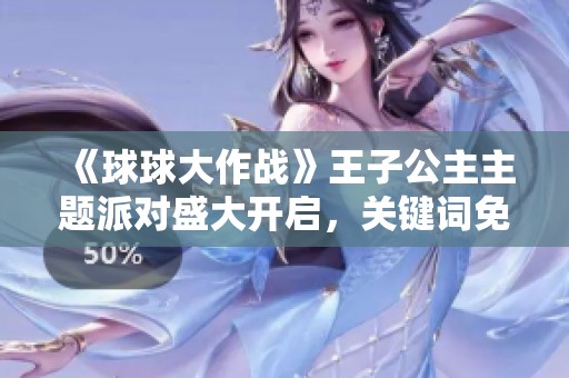 《球球大作战》王子公主主题派对盛大开启，关键词免费领取活动！