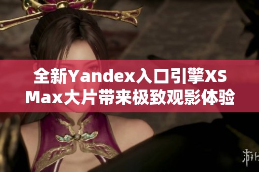 全新Yandex入口引擎XSMax大片带来极致观影体验