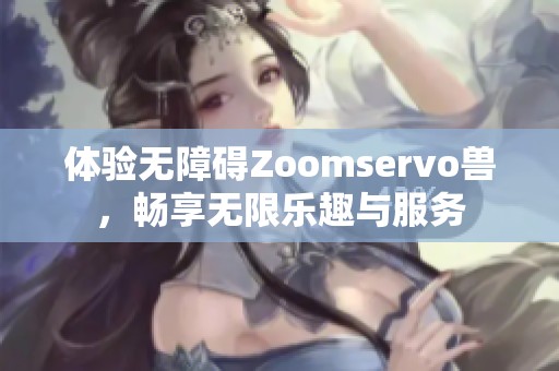 体验无障碍Zoomservo兽，畅享无限乐趣与服务