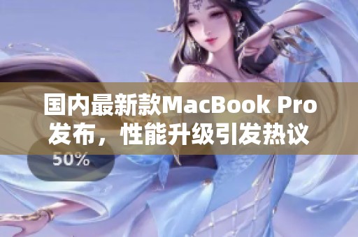 国内最新款MacBook Pro发布，性能升级引发热议