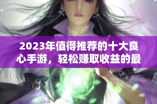2023年值得推荐的十大良心手游，轻松赚取收益的最佳选择