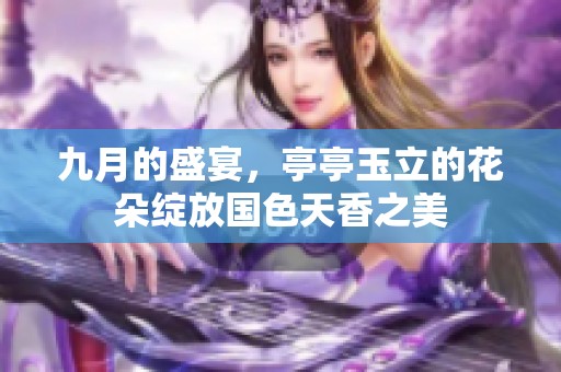 九月的盛宴，亭亭玉立的花朵绽放国色天香之美