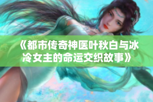 《都市传奇神医叶秋白与冰冷女主的命运交织故事》