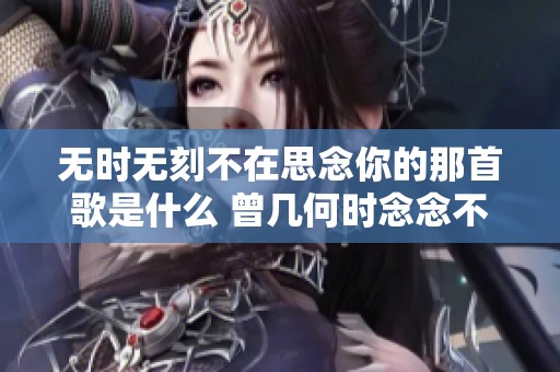 无时无刻不在思念你的那首歌是什么 曾几何时念念不忘的旋律