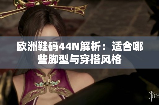 欧洲鞋码44N解析：适合哪些脚型与穿搭风格