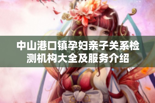 中山港口镇孕妇亲子关系检测机构大全及服务介绍