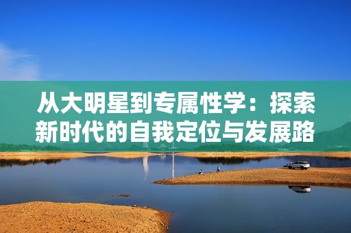 从大明星到专属性学：探索新时代的自我定位与发展路径