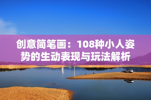 创意简笔画：108种小人姿势的生动表现与玩法解析