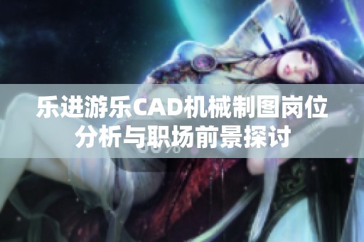 乐进游乐CAD机械制图岗位分析与职场前景探讨